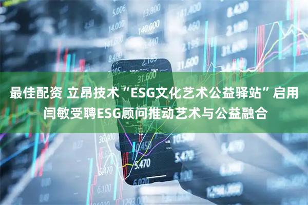 最佳配资 立昂技术“ESG文化艺术公益驿站”启用 闫敏受聘ESG顾问推动艺术与公益融合