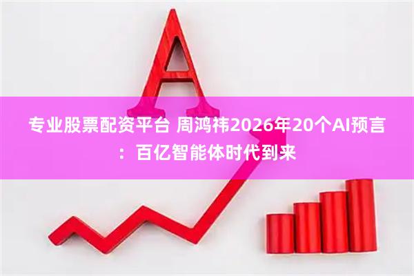 专业股票配资平台 周鸿祎2026年20个AI预言：百亿智能体时代到来