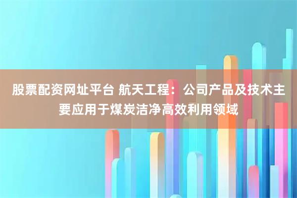 股票配资网址平台 航天工程：公司产品及技术主要应用于煤炭洁净高效利用领域