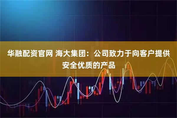 华融配资官网 海大集团：公司致力于向客户提供安全优质的产品