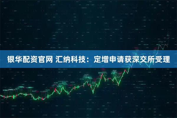银华配资官网 汇纳科技：定增申请获深交所受理