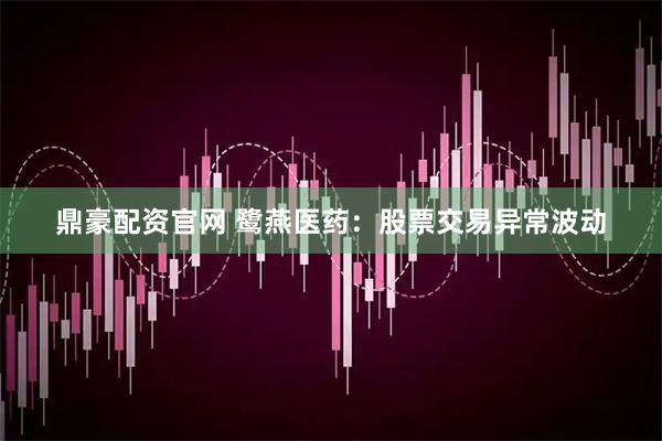 鼎豪配资官网 鹭燕医药：股票交易异常波动