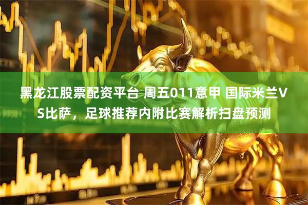 黑龙江股票配资平台 周五011意甲 国际米兰VS比萨，足球推荐内附比赛解析扫盘预测