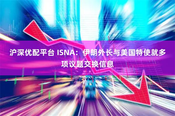 沪深优配平台 ISNA：伊朗外长与美国特使就多项议题交换信息