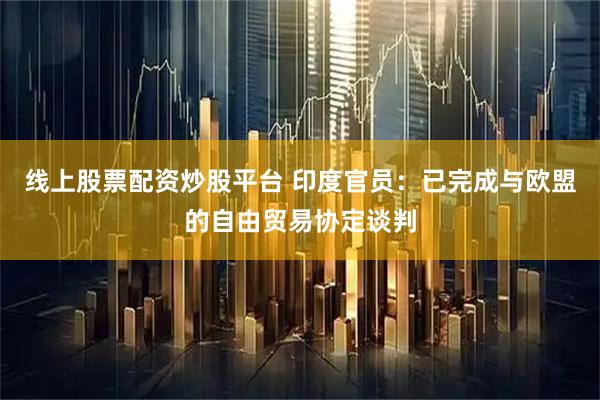 线上股票配资炒股平台 印度官员：已完成与欧盟的自由贸易协定谈判