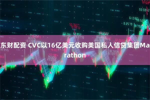 东财配资 CVC以16亿美元收购美国私人信贷集团Marathon