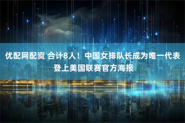 优配网配资 合计8人！中国女排队长成为唯一代表 登上美国联赛官方海报