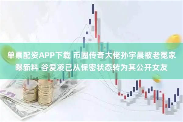 单票配资APP下载 币圈传奇大佬孙宇晨被老冤家曝新料 谷爱凌已从保密状态转为其公开女友