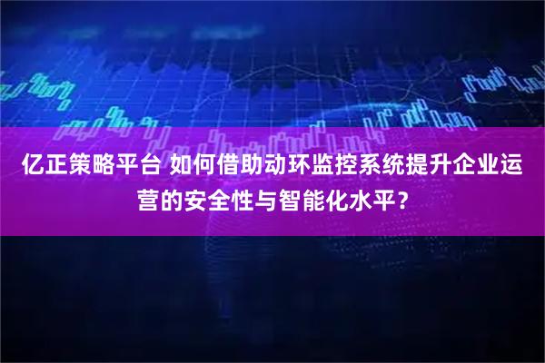 亿正策略平台 如何借助动环监控系统提升企业运营的安全性与智能化水平？