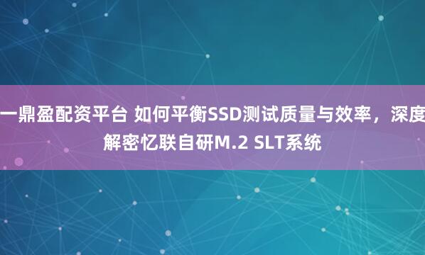一鼎盈配资平台 如何平衡SSD测试质量与效率，深度解密忆联自研M.2 SLT系统