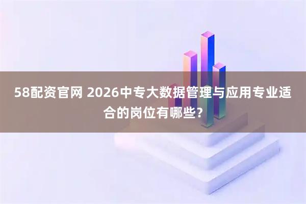 58配资官网 2026中专大数据管理与应用专业适合的岗位有哪些？