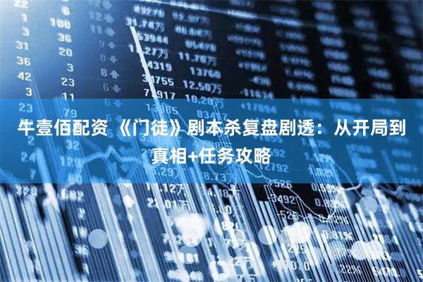 牛壹佰配资 《门徒》剧本杀复盘剧透：从开局到真相+任务攻略