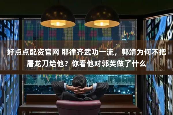 好点点配资官网 耶律齐武功一流，郭靖为何不把屠龙刀给他？你看他对郭芙做了什么