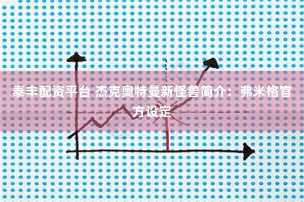 泰丰配资平台 杰克奥特曼新怪兽简介：弗米格官方设定