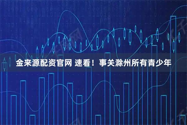 金来源配资官网 速看！事关滁州所有青少年