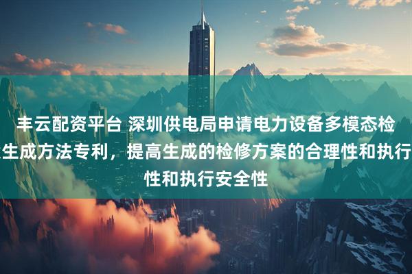 丰云配资平台 深圳供电局申请电力设备多模态检修方案生成方法专利，提高生成的检修方案的合理性和执行安全性
