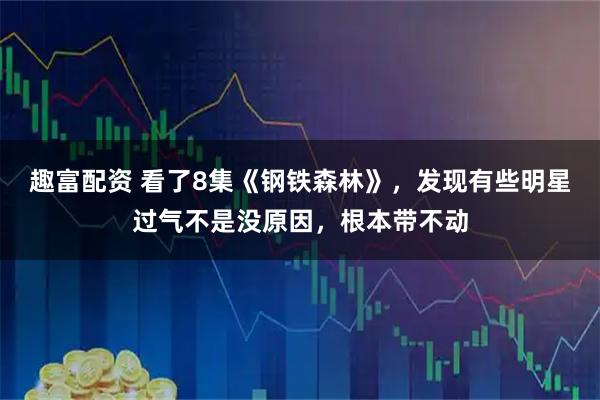 趣富配资 看了8集《钢铁森林》，发现有些明星过气不是没原因，根本带不动