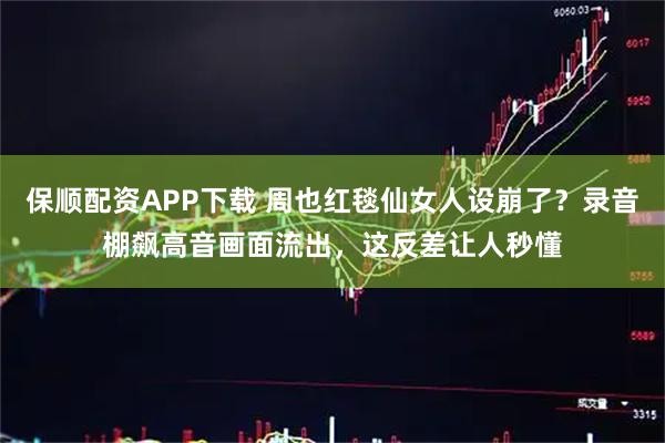 保顺配资APP下载 周也红毯仙女人设崩了？录音棚飙高音画面流出，这反差让人秒懂
