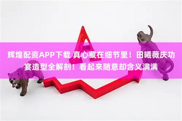 辉煌配资APP下载 真心藏在细节里！田曦薇庆功宴造型全解剖！看起来随意却含义满满