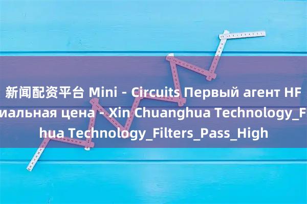 新闻配资平台 Mini - Circuits Первый агент HFCW-5500+ Специальная цена - Xin Chuanghua Technology_Filters_Pass_High