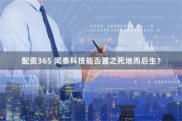 配资365 闻泰科技能否置之死地而后生？