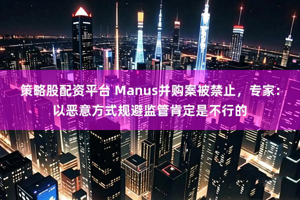 策略股配资平台 Manus并购案被禁止，专家：以恶意方式规避监管肯定是不行的