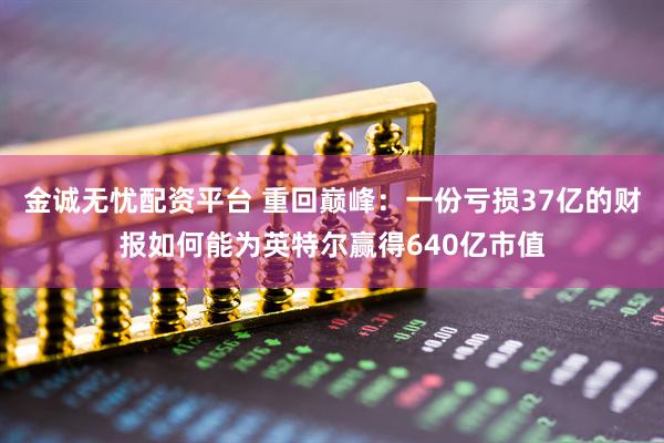 金诚无忧配资平台 重回巅峰：一份亏损37亿的财报如何能为英特尔赢得640亿市值